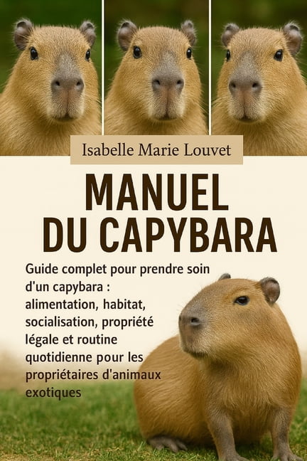 Manuel Du Capybara: Guide complet pour prendre soin d'un capybara: alimentation, habitat, socialisation, propriÃ©tÃ© lÃ©gal, (Paperback)