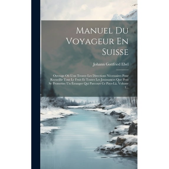 Manuel Du Voyageur En Suisse: Ouvrage Où L'on Trouve Les Directions Nécessaires Pour Recueillir Tout Le Fruit Et Toutes Les Jouissances Que Peut Se Promettre Un Étranger Qui Parcourt Ce Pays-là, Volum