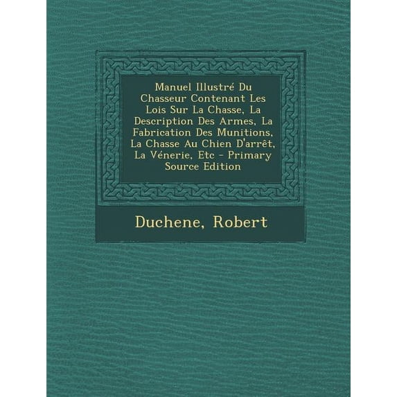 Manuel Illustré Du Chasseur Contenant Les Lois Sur La Chasse, La Description Des Armes, La Fabrication Des Munitions, La Chasse Au Chien D'arrêt, La Vénerie, Etc (Paperback)