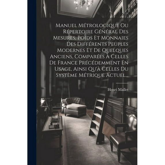 Manuel Métrologique Ou Répertoire Général Des Mesures, Poids Et Monnaies Des Différents Peuples Modernes Et De Quelques Anciens, Comparées À Celles De France Précédemment En Usage, Ainsi Qu'à Celles D