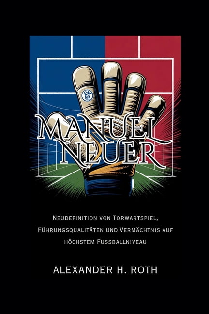 Manuel Neuer: Neudefinition von Torwartspiel, FÃ¼hrungsqualitÃ¤ten und VermÃ¤chtnis auf hÃ¶chstem FuÃballniveau, (Paperback)