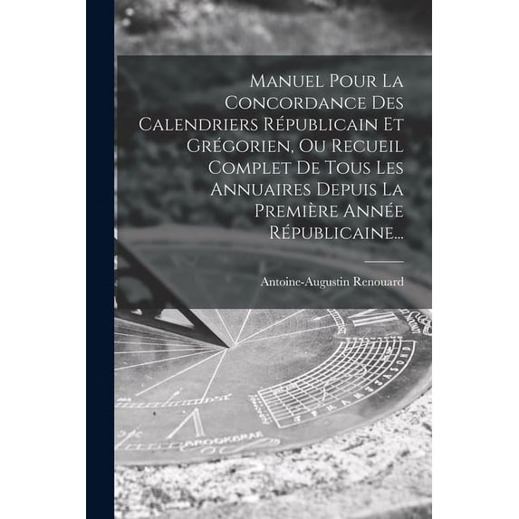 Manuel Pour La Concordance Des Calendriers Républicain Et Grégorien, Ou Recueil Complet De Tous Les Annuaires Depuis La Première Année Républicaine... (Paperback)