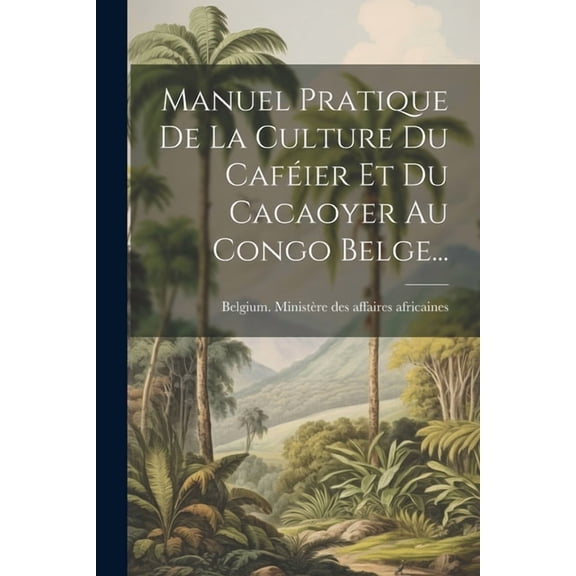 Manuel Pratique De La Culture Du Caféier Et Du Cacaoyer Au Congo Belge... (Paperback)