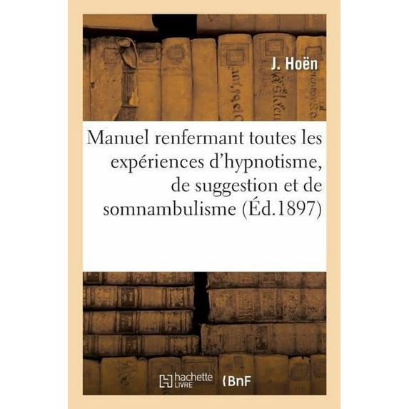 Manuel Pratique Et Théorique, Renfermant Toutes Les Expériences d'Hypnotisme : de Suggestion Et de Somnambulisme (Paperback)
