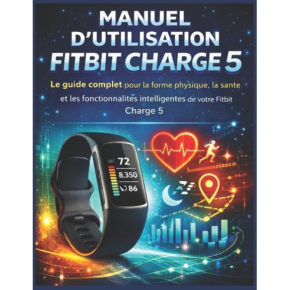 Manuel d'utilisation Fitbit Charge 5: Le guide complet pour la forme physique, la sant et les fonctionnalits intellige, (Paperback)