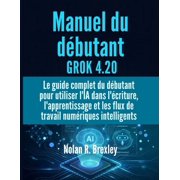 Manuel du d butant GROK 4.20 Le guide complet du d butant pour utiliser lIA dans l criture, lapprentissage et les fl, Paperback