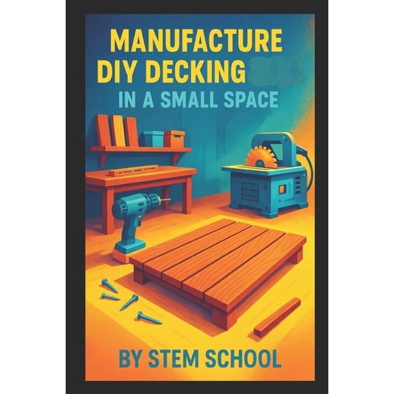 Manufacture DIY Decking in a Small Space: Build Modular Patio and Rooftop Terrace Platforms with Simple Tools, (Paperback)