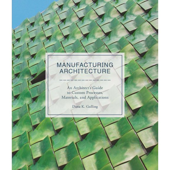 Manufacturing Architecture : An Architect's Guide to Custom Processes, Materials, and Applications (Hardcover)