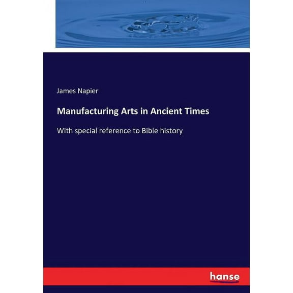 Manufacturing Arts in Ancient Times: With special reference to Bible history, (Paperback)