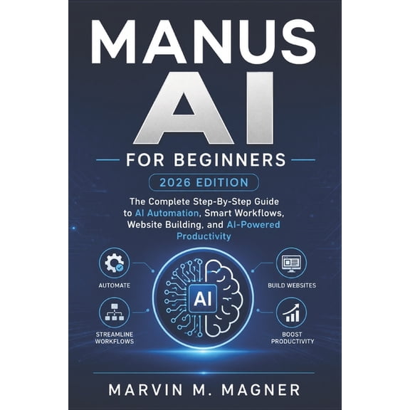 Marvin M. Magner Tech Guide Manus Ai for beginners (2026 EDITION): The Complete Step-by-Step Guide to AI Automation, Smart Workflows, Website Buildi, Book 10, (Paperback)