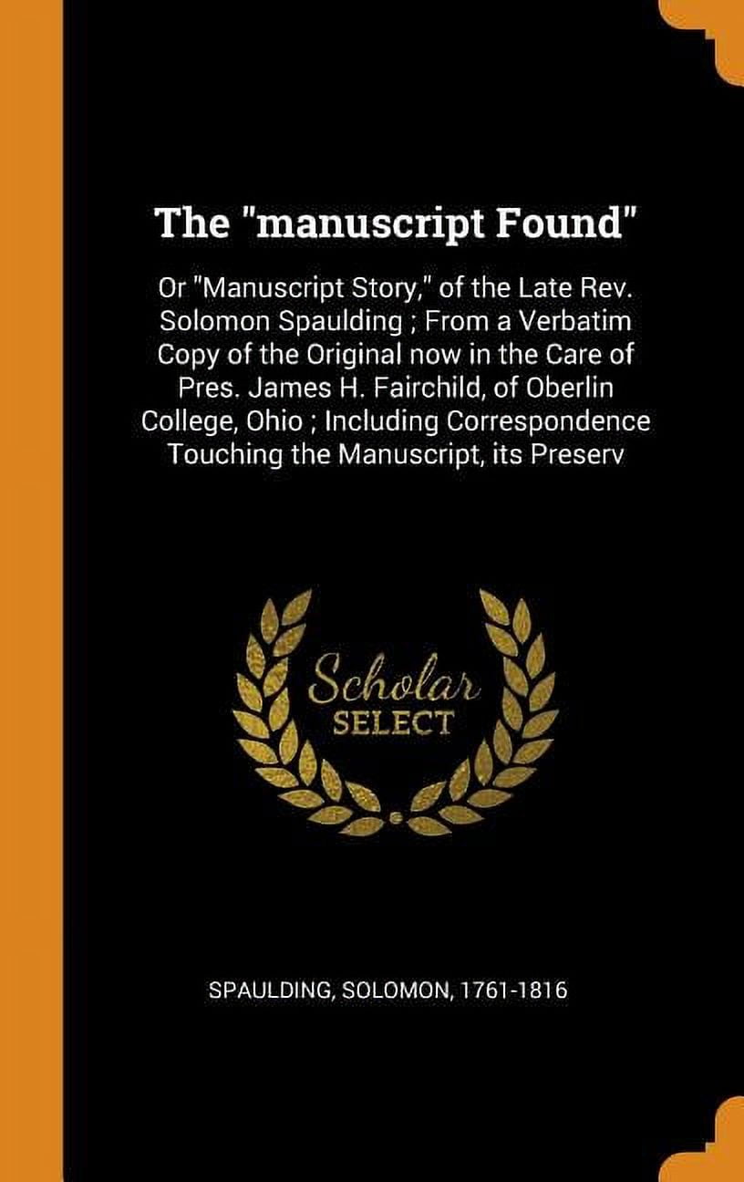 The Manuscript Found : Or Manuscript Story, of the Late Rev. Solomon Spaulding; From a Verbatim Copy of the Original Now in the Care of Pres. James H. Fairchild, of Oberlin College, Ohio; Including Correspondence Touching the Manuscript, Its Preserv (Hardcover)
