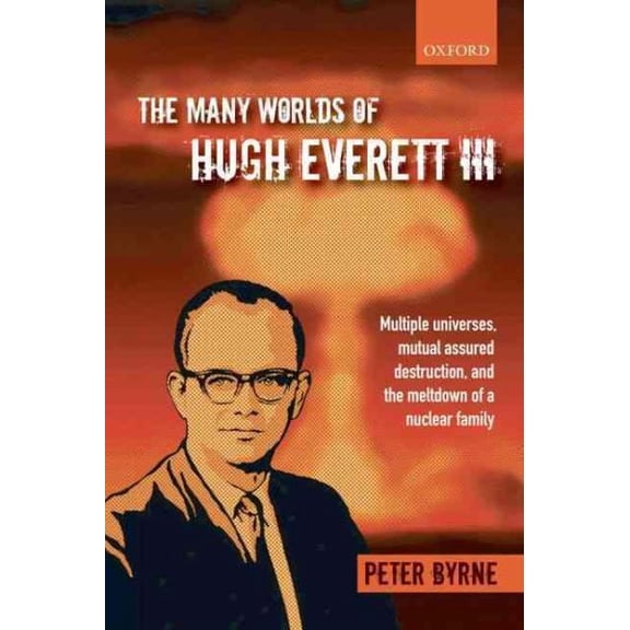 Many Worlds of Hugh Everett III : Multiple Universes, Mutual Assured Destruction, and the Meltdown of a Nuclear Family