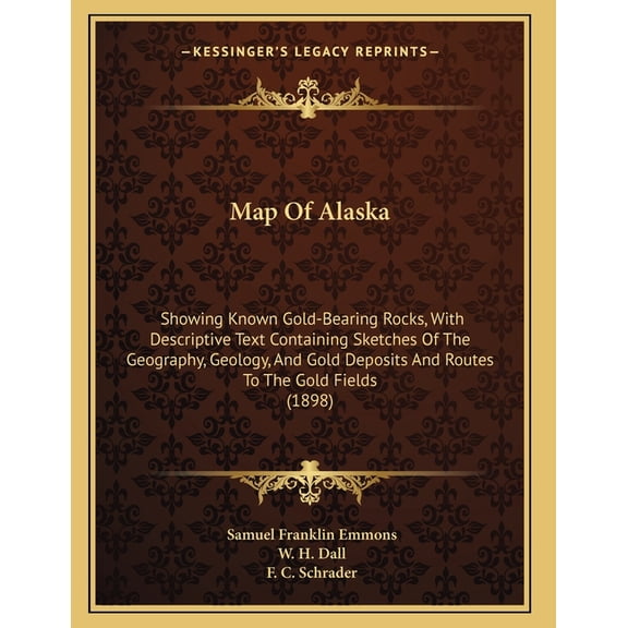 Map Of Alaska : Showing Known Gold-Bearing Rocks, With Descriptive Text Containing Sketches Of The Geography, Geology, And Gold Deposits And Routes To The Gold Fields (1898) (Paperback)