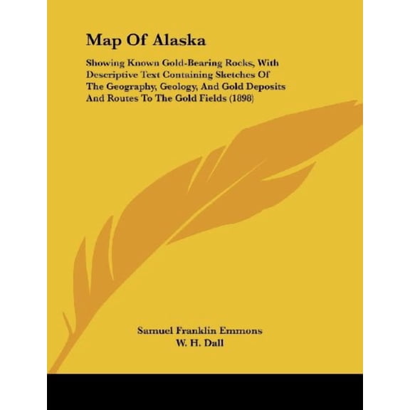 Map Of Alaska: Showing Known Gold-Bearing Rocks, With Descriptive Text Containing Sketches Of The Geography, Geology, And Gold Deposits And Routes To The Gold Fields 1898 Paperback 1437023878 Samu