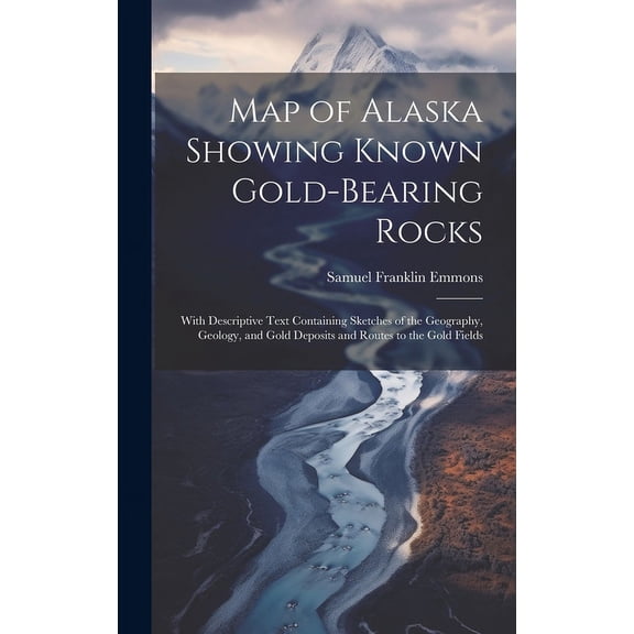 Map of Alaska Showing Known Gold-Bearing Rocks: With Descriptive Text Containing Sketches of the Geography, Geology, and Gold Deposits and Routes to the Gold Fields (Hardcover)