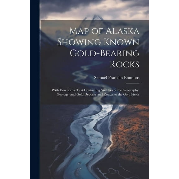 Map of Alaska Showing Known Gold-Bearing Rocks: With Descriptive Text Containing Sketches of the Geography, Geology, and Gold Deposits and Routes to the Gold Fields (Paperback)
