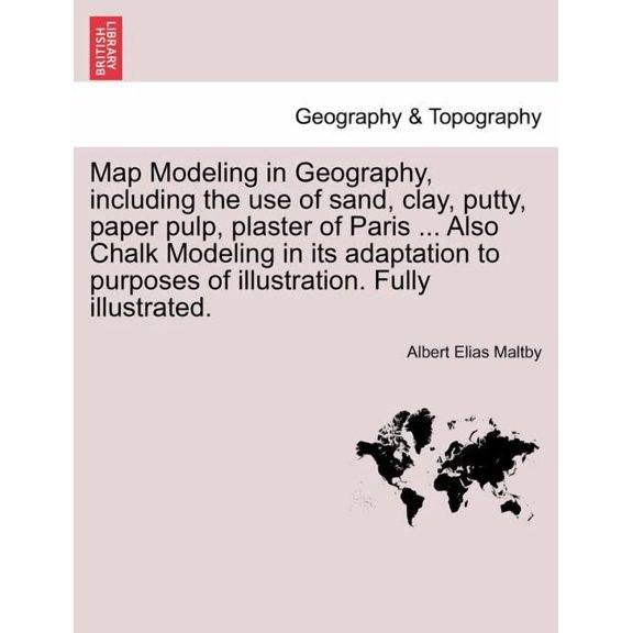 Map Modeling in Geography, Including the Use of Sand, Clay, Putty, Paper Pulp, Plaster of Paris ... Also Chalk Modeling in Its Adaptation to Purposes of Illustration. Fully Illustrated. (Paperback)