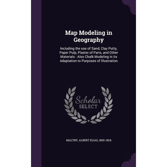 Map Modeling in Geography : Including the use of Sand, Clay Putty, Paper Pulp, Plaster of Paris, and Other Materials: Also Chalk Modeling in its Adaptation to Purposes of Illustration (Hardcover)