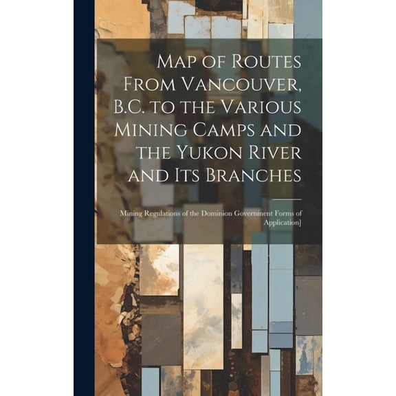 Map of Routes From Vancouver, B.C. to the Various Mining Camps and the Yukon River and its Branches; Mining Regulations of the Dominion Government Forms of Application] (Hardcover)