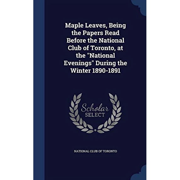 Maple Leaves, Being the Papers Read Before the National Club of Toronto, at the 'National Evenings' During the Winter 1890-1891 Hardcover 1298897866 9781298897862 National Club of Toronto