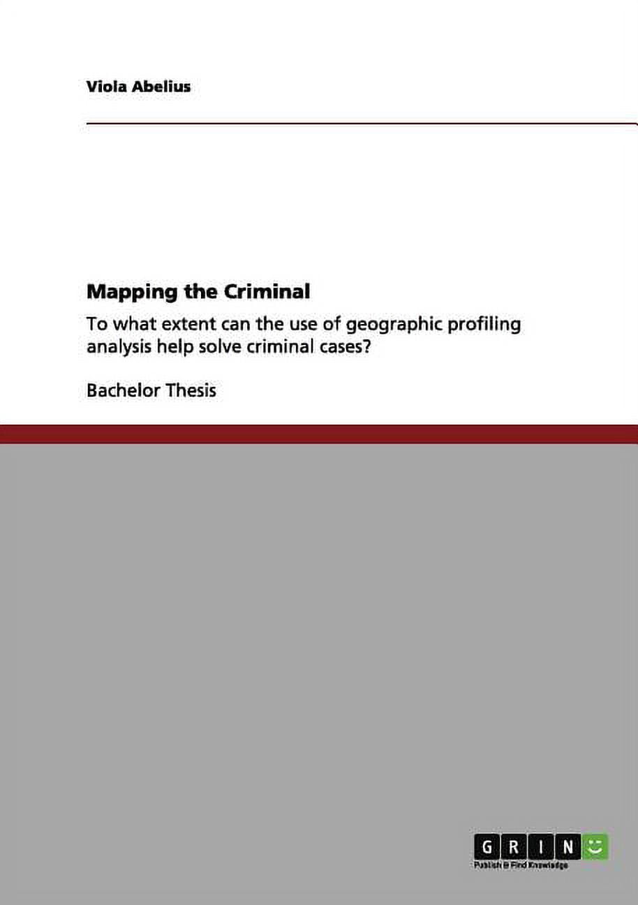 Mapping the Criminal: To what extent can the use of geographic profiling analysis help solve criminal cases? (Paperback)