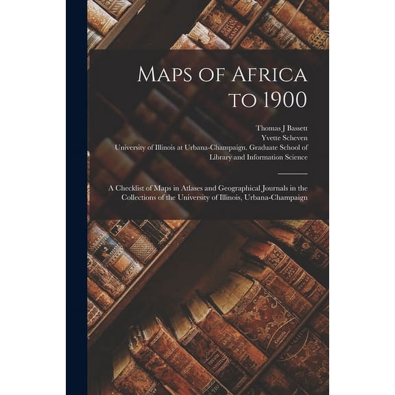 Maps of Africa to 1900: A Checklist of Maps in Atlases and Geographical Journals in the Collections of the University of Illinois, Urbana-Champaign (Paperback)