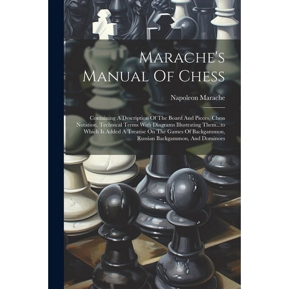 Marache's Manual Of Chess: Containing A Description Of The Board And Pieces, Chess Notation, Technical Terms With Diagrams Illustrating Them...to Which Is Added A Treatise On The Games Of Backgammon,