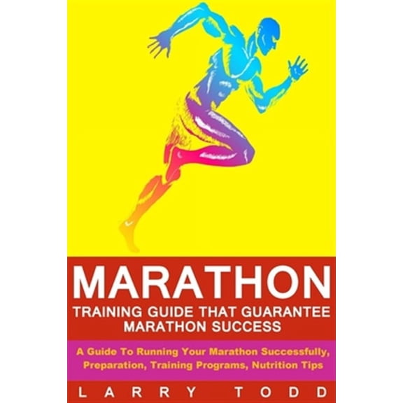 Marathon : Training Guide That Guarantee Marathon Success; a Guide to Running Your Marathon Successfully, Preparation, Training Programs, Nutrition Tips