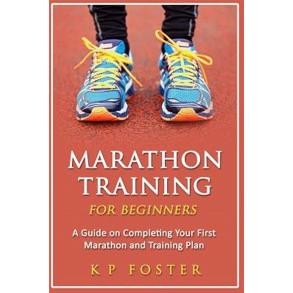 Marathon Training for Beginners: A Guide on Completing Your First Marathon and Training Plan (Paperback) by K P Foster