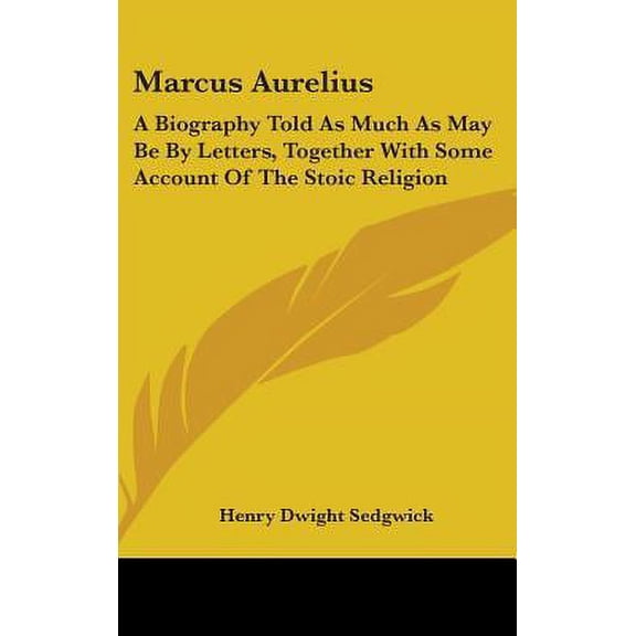 Marcus Aurelius: A Biography Told as Much as May Be by Letters, Together with Some Account of the Stoic Religion Hardcover