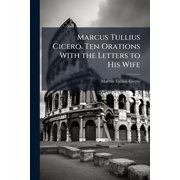 Marcus Tullius Cicero. Ten Orations With the Letters to His Wife Paperback