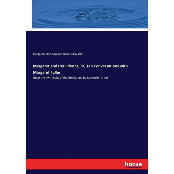 Margaret and Her Friends; or, Ten Conversations with Margaret Fuller: Upon the Mythology of the Greeks and its Expressio, (Paperback)