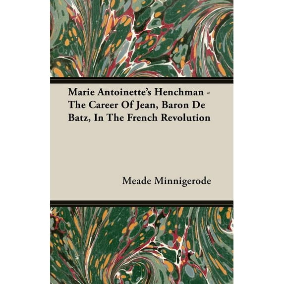 Marie Antoinettes Henchman - The Career of Jean, Baron de Batz, in the French Revolution Paperback 1406733733 9781406733730 Meade Minnigerode