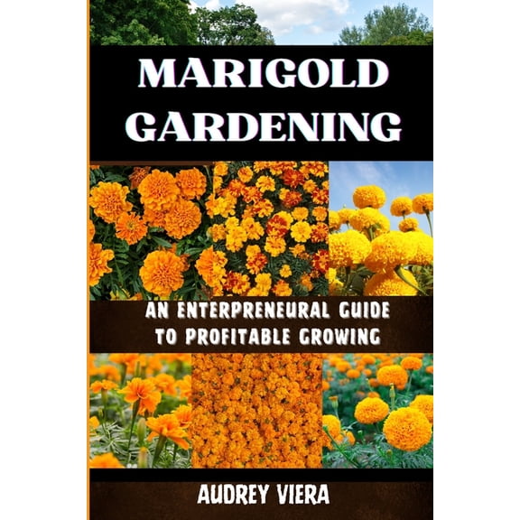Marigold Gardening: AN ENTERPRENEURAL GUIDE TO PROFITABLE GROWING: Unlocking the Secrets to Thriving Lily Gardens and Ma, (Paperback)