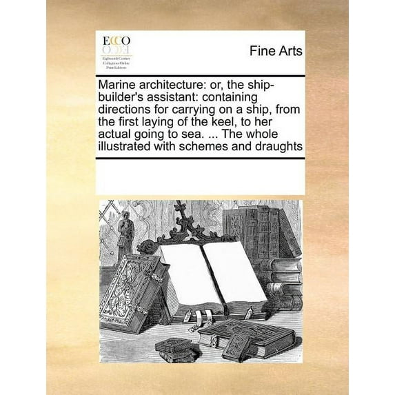 Marine Architecture: Or, the Ship-Builder's Assistant: Containing Directions for Carrying on a Ship, from the First Laying of the Keel, to Her Actual Going to Sea. ... the Whole Illustrated with Schem
