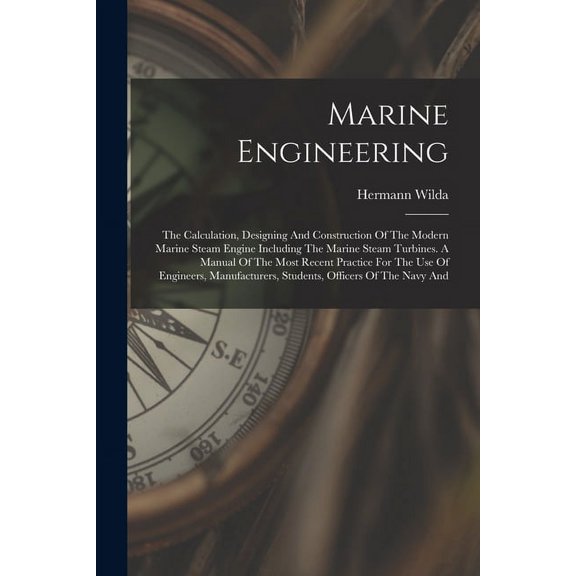 Marine Engineering: The Calculation, Designing And Construction Of The Modern Marine Steam Engine Including The Marine Steam Turbines. A Manual Of The Most Recent Practice For The Use Of Engineers, Ma