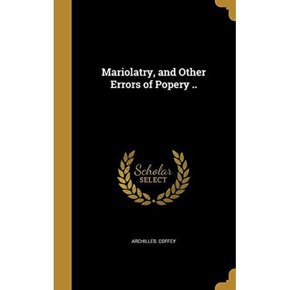 Mariolatry, and Other Errors of Popery . Hardcover 1371576157 9781371576158 Archilles Coffey