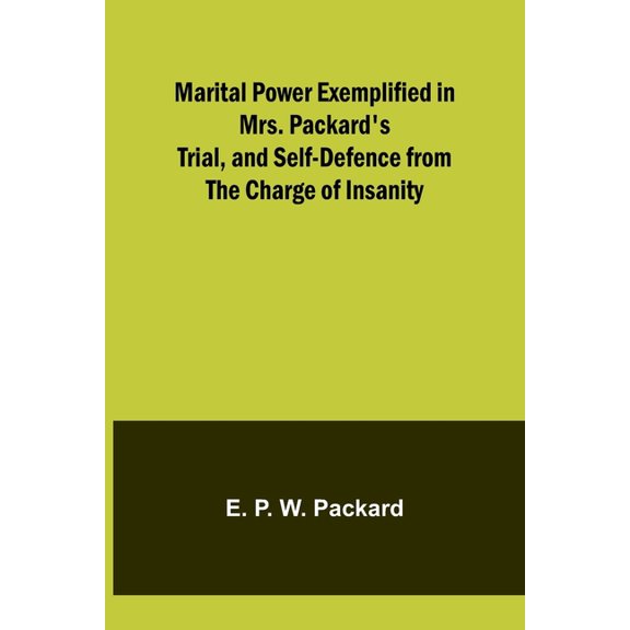Marital Power Exemplified in Mrs. Packard's Trial, and Self-Defence from the Charge of Insanity, (Paperback)