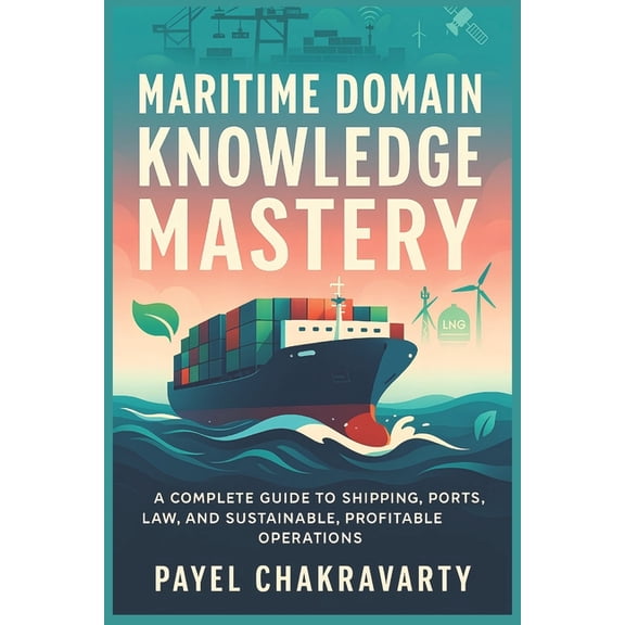 Maritime Domain Knowledge Mastery: A Complete Guide to Shipping, Ports, Law, and Sustainable, Profitable Operations, (Paperback)