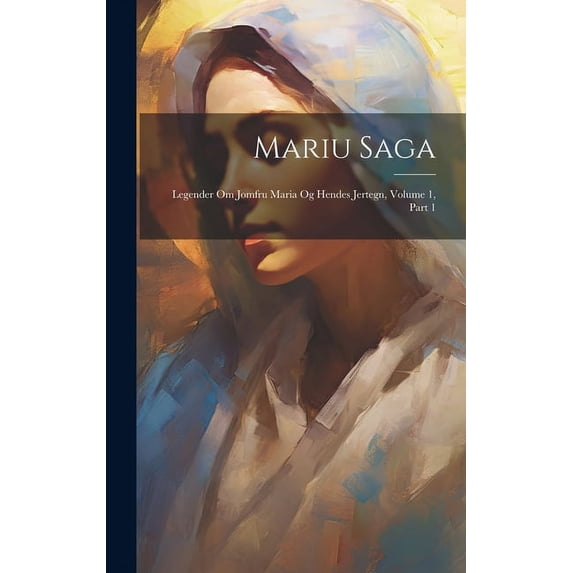 Mariu Saga: Legender Om Jomfru Maria Og Hendes Jertegn, Volume 1, Part 1, (Hardcover)