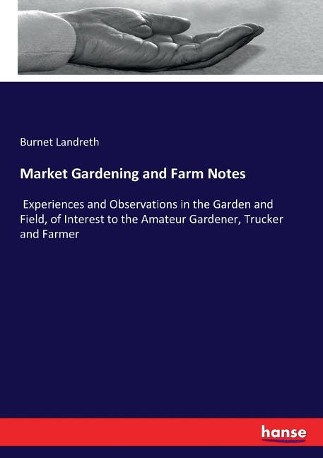 Market Gardening and Farm Notes: Experiences and Observations in the Garden and Field, of Interest to the Amateur Garden, (Paperback)