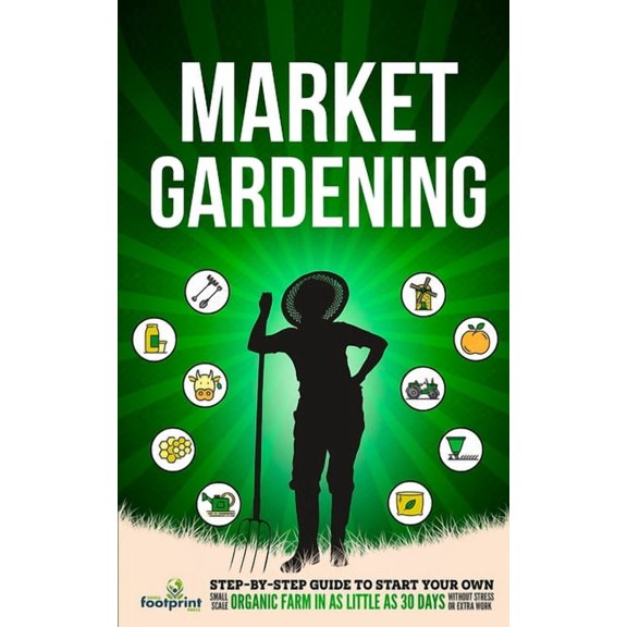 Market Gardening: Step-By-Step Guide to Start Your Own Small Scale Organic Farm in as Little as 30 Days Without Stress o, (Paperback)
