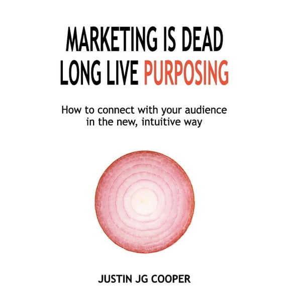 Marketing Is Dead. Long Live Purposing.: How to Connect with Your Customers in the New, Intuitive Way. (Paperback)