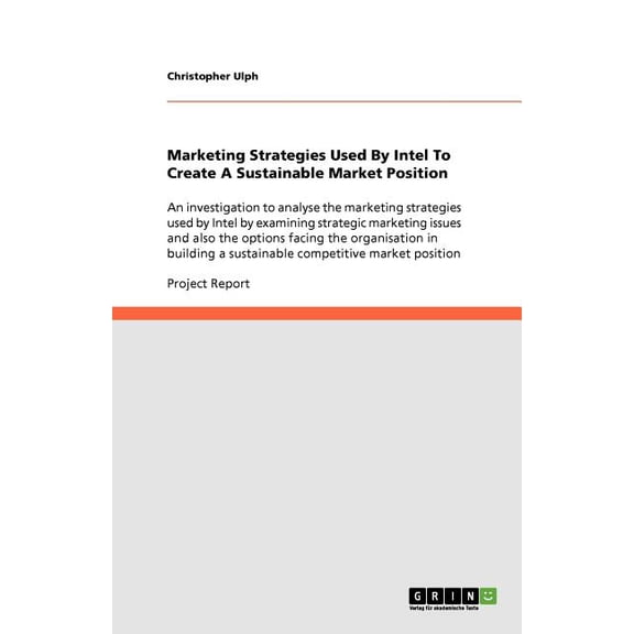 Marketing Strategies Used by Intel to Create a Sustainable Market Position: An Investigation to Analyse the Marketing Strategies Used by Intel by Examining Strategic Marketing Issues and Also the Options Facing the Organisation in Building a Sustainable Competitive Market Psoition. (Paperback)
