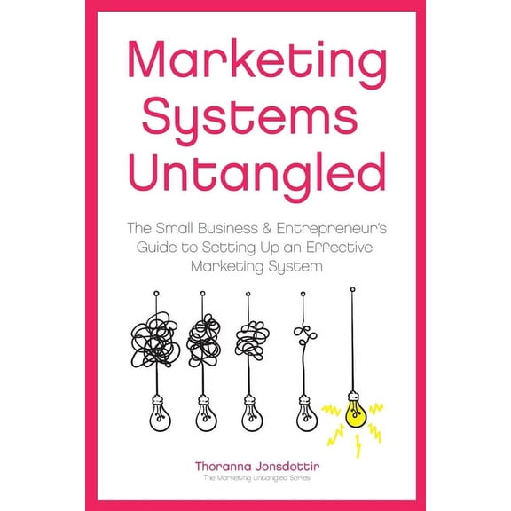 Marketing Untangled Marketing Systems Untangled: The Small Business & Entrepreneur's Guide to Setting Up an Effective Marketing System, Book 6, (Paperback)