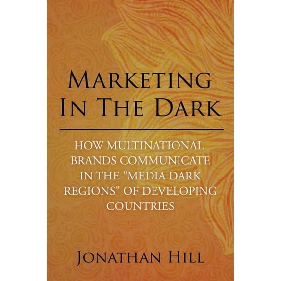 Marketing in the Dark : How Multinational Brands Communicate in the Media Dark Regions of Developing Countries
