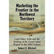 Marketing the Frontier in the Northwest Territory Land Sales, Soils and the Settling of the Great Lakes Region in the 1, Paperback