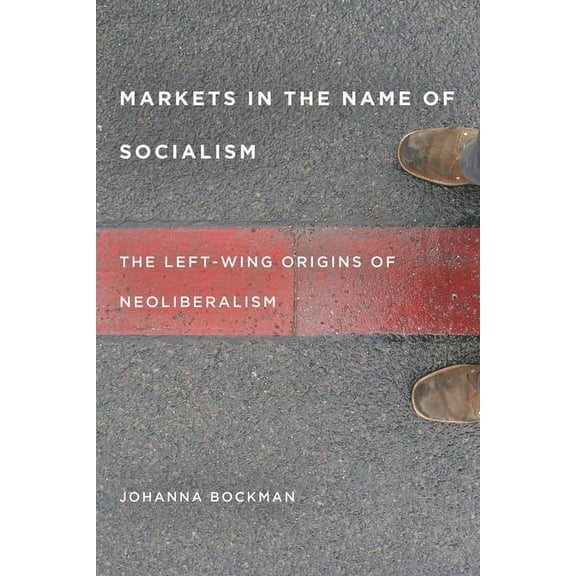 Markets in the Name of Socialism : The Left-Wing Origins of Neoliberalism (Hardcover)