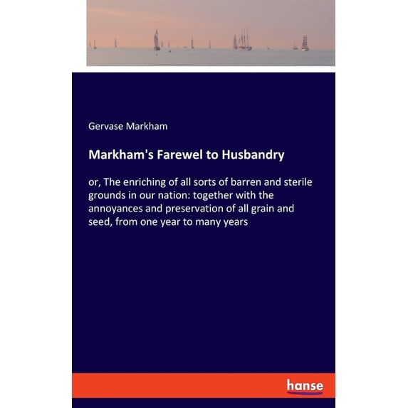 Markham's Farewel to Husbandry: or, The enriching of all sorts of barren and sterile grounds in our nation: together wit, (Paperback)