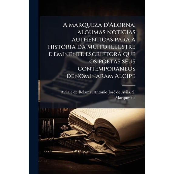 A marqueza d'Alorna; algumas noticias authenticas para a historia da muito illustre e eminente escriptora que os poetas seus contemporaneos denominaram Alcipe (Paperback)